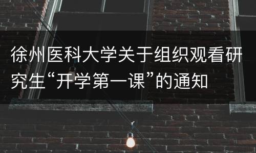 徐州医科大学关于组织观看研究生“开学第一课”的通知