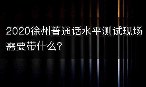 2020徐州普通话水平测试现场需要带什么？