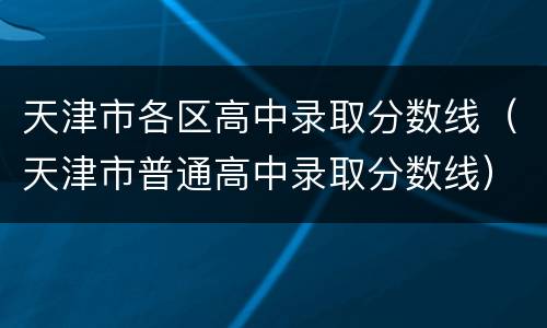 天津市各区高中录取分数线（天津市普通高中录取分数线）