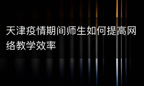 天津疫情期间师生如何提高网络教学效率