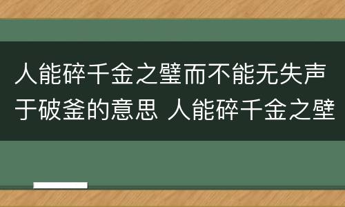 人能碎千金之璧而不能无失声于破釜的意思 人能碎千金之壁,而不能无失声于破釜