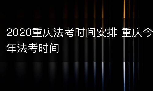 2020重庆法考时间安排 重庆今年法考时间