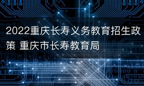 2022重庆长寿义务教育招生政策 重庆市长寿教育局