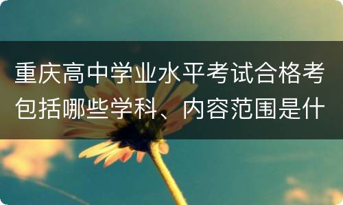 重庆高中学业水平考试合格考包括哪些学科、内容范围是什么？
