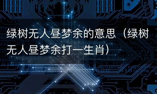 绿树无人昼梦余的意思（绿树无人昼梦余打一生肖）