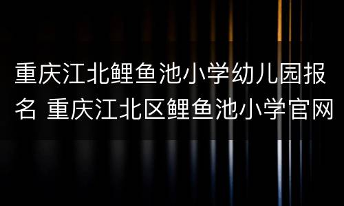 重庆江北鲤鱼池小学幼儿园报名 重庆江北区鲤鱼池小学官网