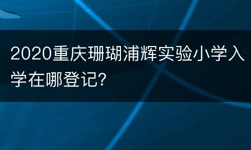 2020重庆珊瑚浦辉实验小学入学在哪登记？