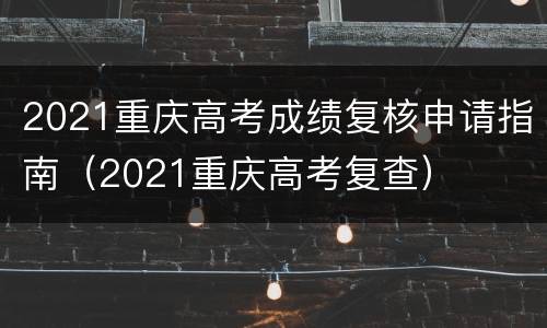 2021重庆高考成绩复核申请指南（2021重庆高考复查）