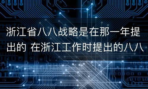 浙江省八八战略是在那一年提出的 在浙江工作时提出的八八战略
