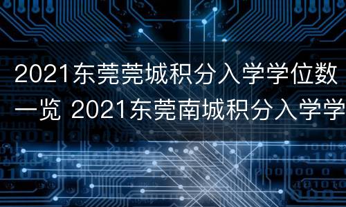 2021东莞莞城积分入学学位数一览 2021东莞南城积分入学学位情况
