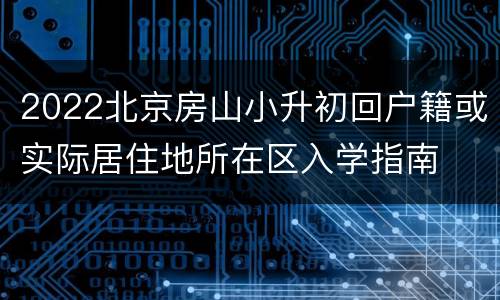2022北京房山小升初回户籍或实际居住地所在区入学指南