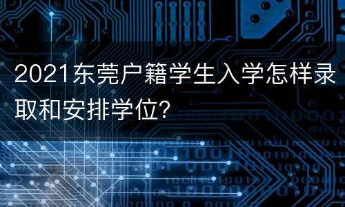 2021东莞户籍学生入学怎样录取和安排学位？
