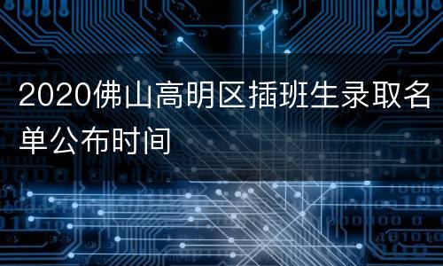2020佛山高明区插班生录取名单公布时间