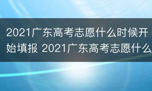2021广东高考志愿什么时候开始填报 2021广东高考志愿什么时候开始填报的