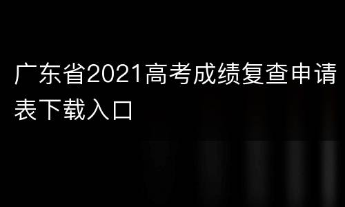广东省2021高考成绩复查申请表下载入口