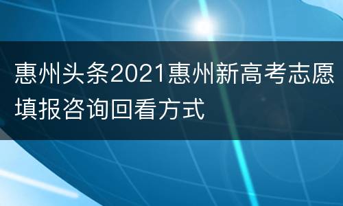 惠州头条2021惠州新高考志愿填报咨询回看方式