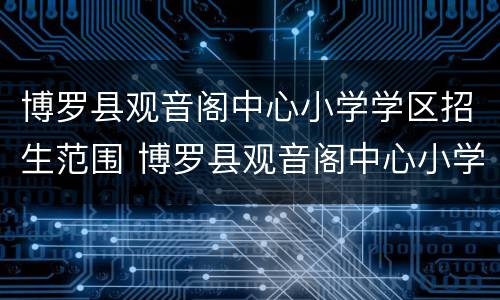 博罗县观音阁中心小学学区招生范围 博罗县观音阁中心小学学区招生范围是什么