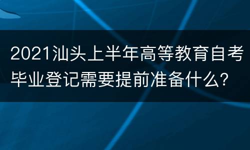 2021汕头上半年高等教育自考毕业登记需要提前准备什么？