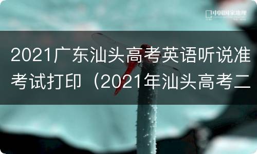 2021广东汕头高考英语听说准考试打印（2021年汕头高考二模英语）