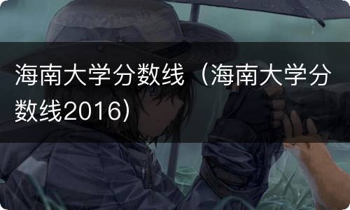 海南大学分数线（海南大学分数线2016）