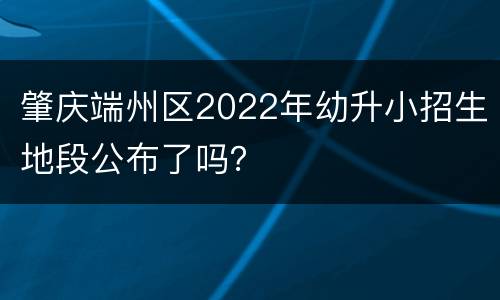 肇庆端州区2022年幼升小招生地段公布了吗？