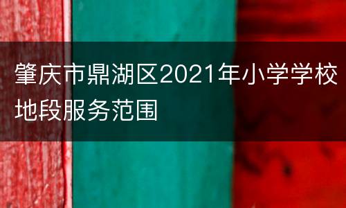肇庆市鼎湖区2021年小学学校地段服务范围