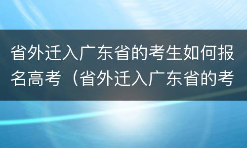 省外迁入广东省的考生如何报名高考（省外迁入广东省的考生如何报名高考呢）