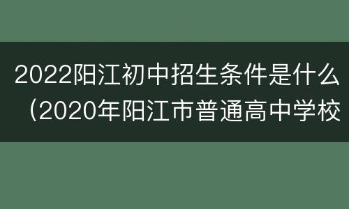 2022阳江初中招生条件是什么（2020年阳江市普通高中学校招生计划）