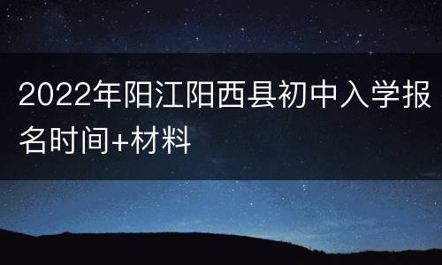 2022年阳江阳西县初中入学报名时间+材料