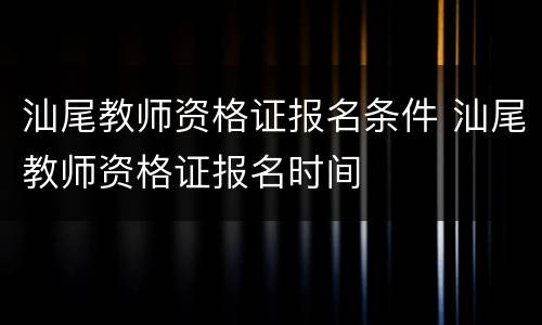 汕尾教师资格证报名条件 汕尾教师资格证报名时间