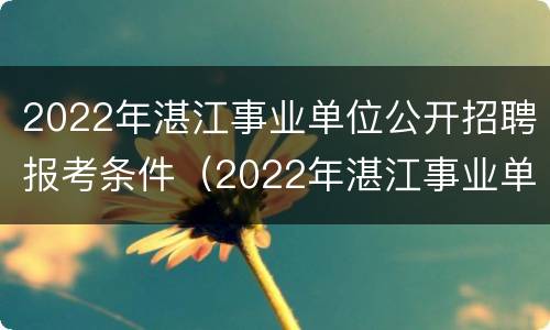 2022年湛江事业单位公开招聘报考条件（2022年湛江事业单位公开招聘报考条件是什么）