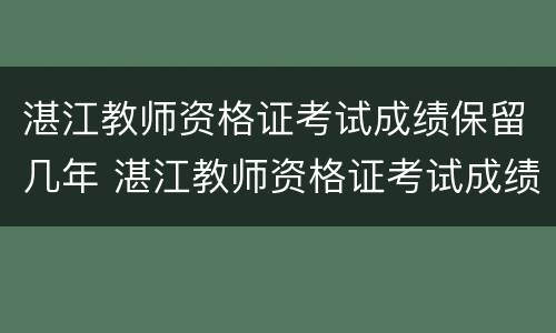 湛江教师资格证考试成绩保留几年 湛江教师资格证考试成绩保留几年啊