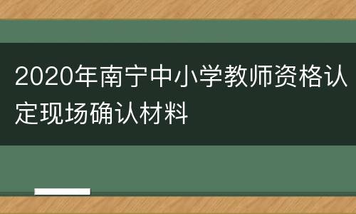 2020年南宁中小学教师资格认定现场确认材料