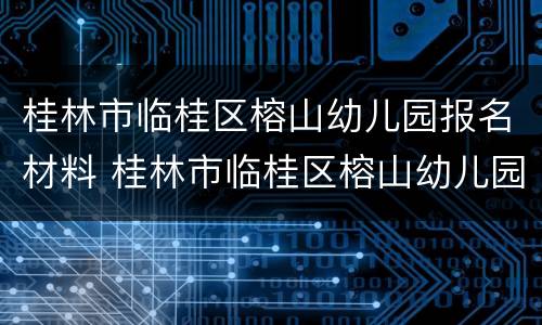 桂林市临桂区榕山幼儿园报名材料 桂林市临桂区榕山幼儿园报名材料有哪些