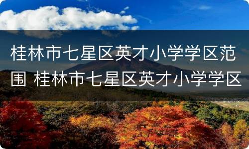 桂林市七星区英才小学学区范围 桂林市七星区英才小学学区范围划分