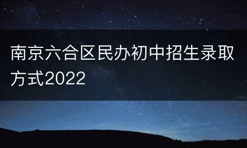 南京六合区民办初中招生录取方式2022