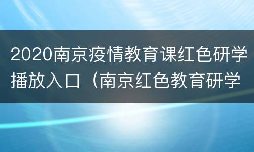 2020南京疫情教育课红色研学播放入口（南京红色教育研学路线）
