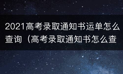 2021高考录取通知书运单怎么查询（高考录取通知书怎么查询快递单号）