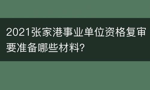 2021张家港事业单位资格复审要准备哪些材料？