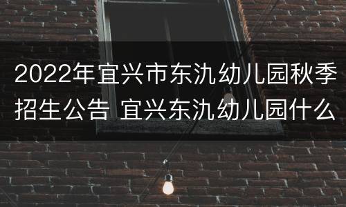 2022年宜兴市东氿幼儿园秋季招生公告 宜兴东氿幼儿园什么时候招生