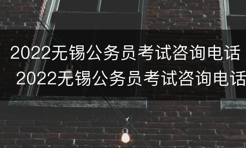 2022无锡公务员考试咨询电话 2022无锡公务员考试咨询电话是多少