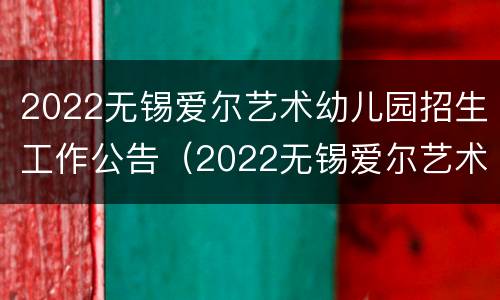 2022无锡爱尔艺术幼儿园招生工作公告（2022无锡爱尔艺术幼儿园招生工作公告）
