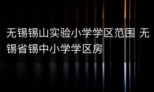 无锡锡山实验小学学区范围 无锡省锡中小学学区房