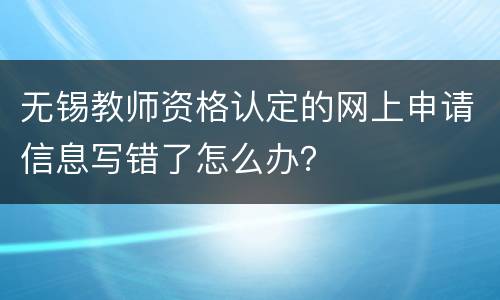 无锡教师资格认定的网上申请信息写错了怎么办？