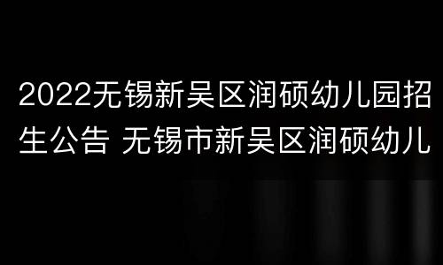2022无锡新吴区润硕幼儿园招生公告 无锡市新吴区润硕幼儿园