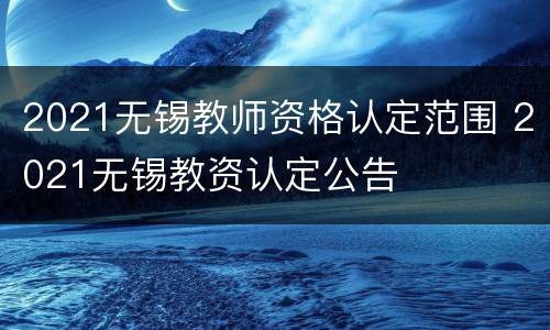 2021无锡教师资格认定范围 2021无锡教资认定公告