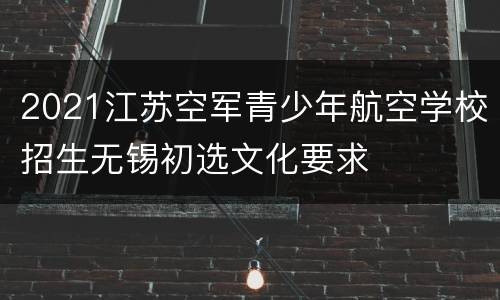 2021江苏空军青少年航空学校招生无锡初选文化要求