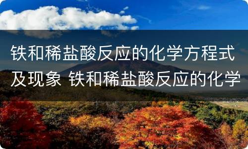 铁和稀盐酸反应的化学方程式及现象 铁和稀盐酸反应的化学方程式及现象解释