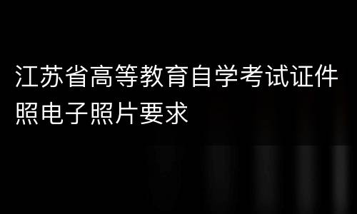 江苏省高等教育自学考试证件照电子照片要求