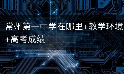 常州第一中学在哪里+教学环境+高考成绩